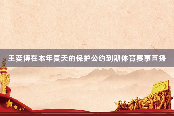 王奕博在本年夏天的保护公约到期体育赛事直播