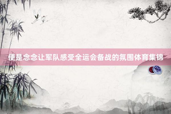 便是念念让军队感受全运会备战的氛围体育集锦