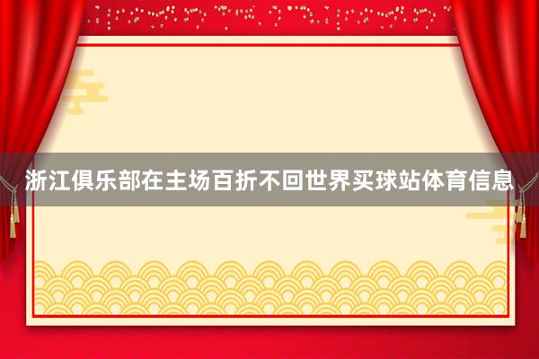 浙江俱乐部在主场百折不回世界买球站体育信息
