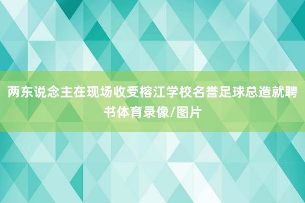 两东说念主在现场收受榕江学校名誉足球总造就聘书体育录像/图片