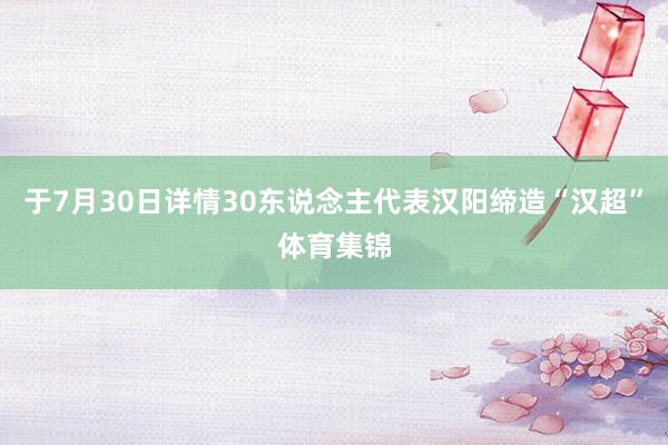 于7月30日详情30东说念主代表汉阳缔造“汉超”体育集锦