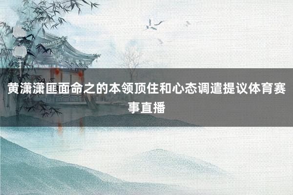 黄潇潇匪面命之的本领顶住和心态调遣提议体育赛事直播