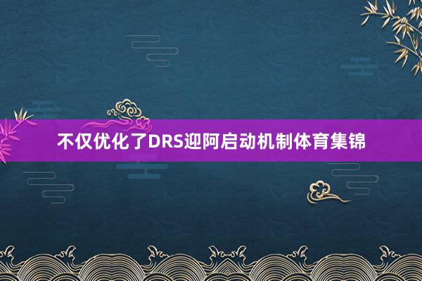 不仅优化了DRS迎阿启动机制体育集锦