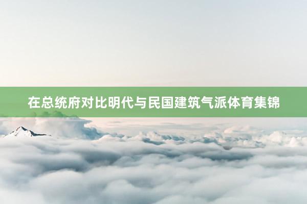 在总统府对比明代与民国建筑气派体育集锦