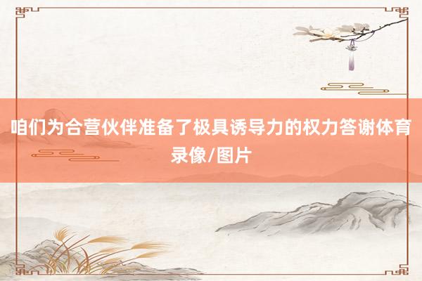 咱们为合营伙伴准备了极具诱导力的权力答谢体育录像/图片