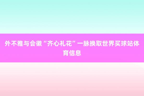 外不雅与会徽“齐心礼花”一脉换取世界买球站体育信息