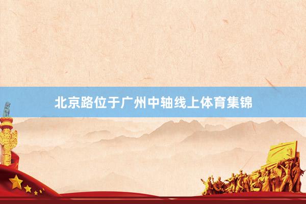 北京路位于广州中轴线上体育集锦