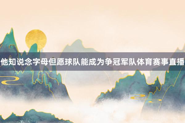 他知说念字母但愿球队能成为争冠军队体育赛事直播
