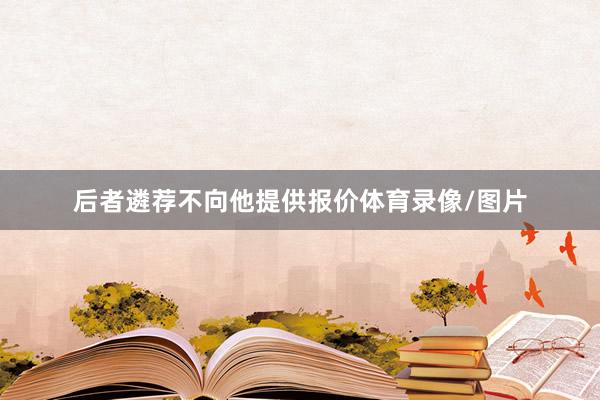 后者遴荐不向他提供报价体育录像/图片