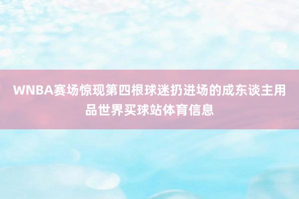 WNBA赛场惊现第四根球迷扔进场的成东谈主用品世界买球站体育信息