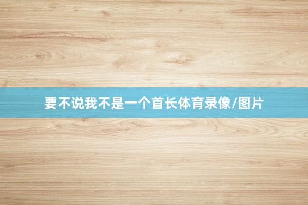 要不说我不是一个首长体育录像/图片