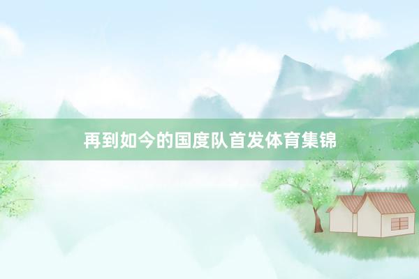 再到如今的国度队首发体育集锦