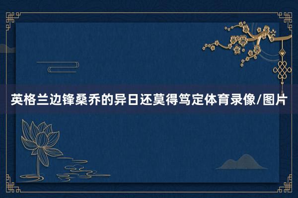 英格兰边锋桑乔的异日还莫得笃定体育录像/图片