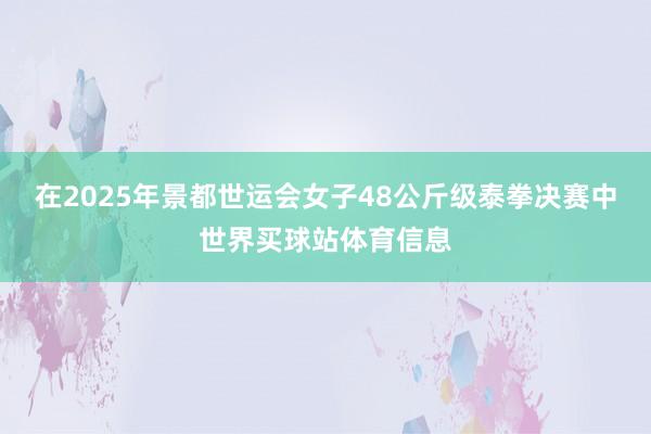 在2025年景都世运会女子48公斤级泰拳决赛中世界买球站体育信息