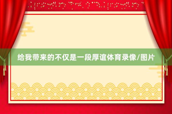 给我带来的不仅是一段厚谊体育录像/图片