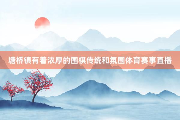 塘桥镇有着浓厚的围棋传统和氛围体育赛事直播