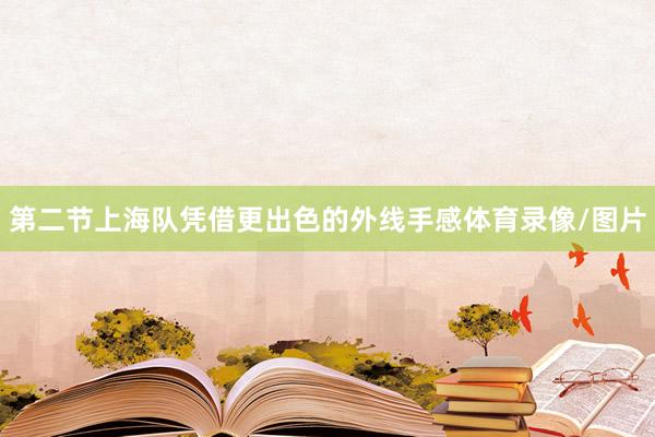 第二节上海队凭借更出色的外线手感体育录像/图片