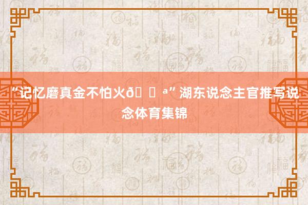 “记忆磨真金不怕火💪”湖东说念主官推写说念体育集锦