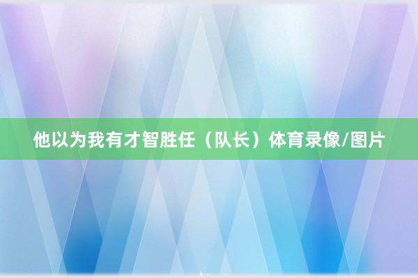 他以为我有才智胜任（队长）体育录像/图片