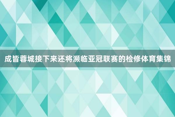 成皆蓉城接下来还将濒临亚冠联赛的检修体育集锦