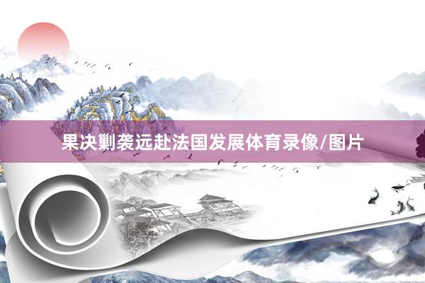 果决剿袭远赴法国发展体育录像/图片