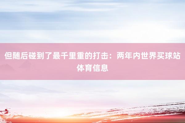 但随后碰到了最千里重的打击：两年内世界买球站体育信息