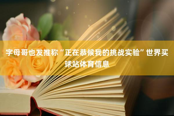 字母哥也发推称“正在恭候我的挑战实验”世界买球站体育信息