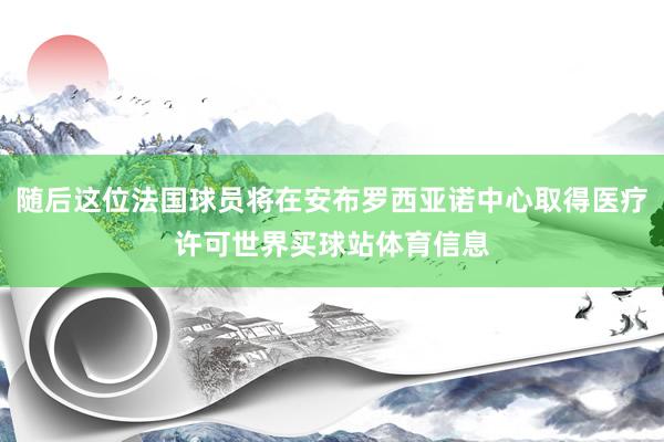 随后这位法国球员将在安布罗西亚诺中心取得医疗许可世界买球站体育信息