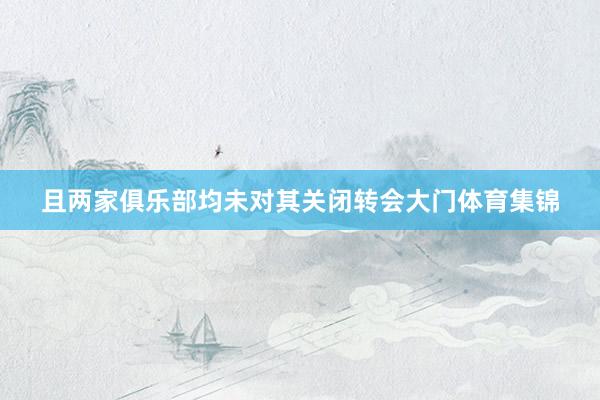 且两家俱乐部均未对其关闭转会大门体育集锦