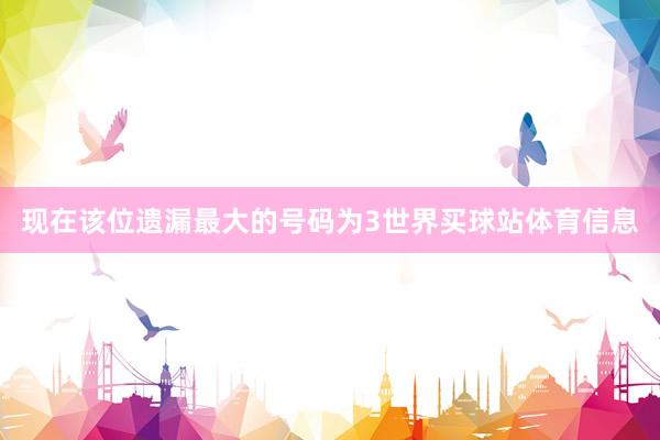 现在该位遗漏最大的号码为3世界买球站体育信息