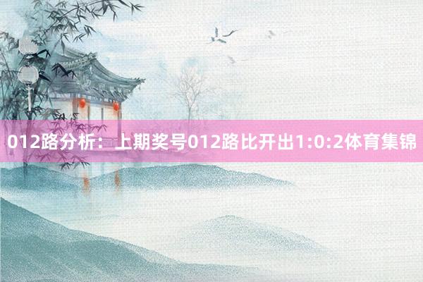 012路分析：上期奖号012路比开出1:0:2体育集锦