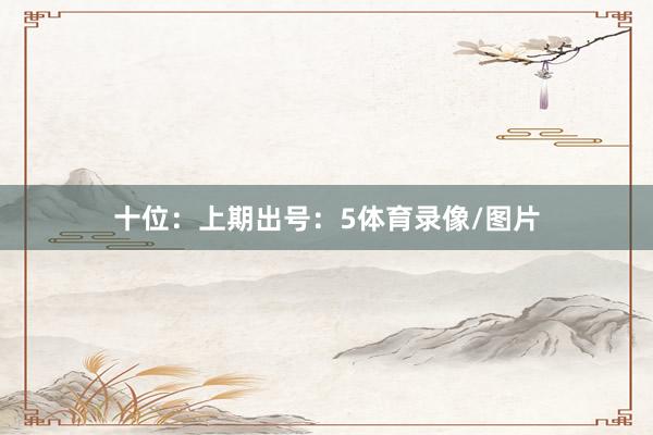 十位：上期出号：5体育录像/图片