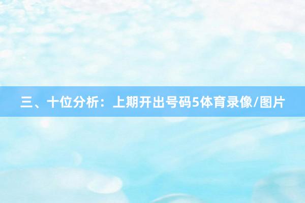 三、十位分析：上期开出号码5体育录像/图片