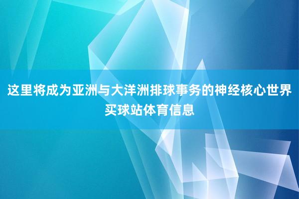 这里将成为亚洲与大洋洲排球事务的神经核心世界买球站体育信息