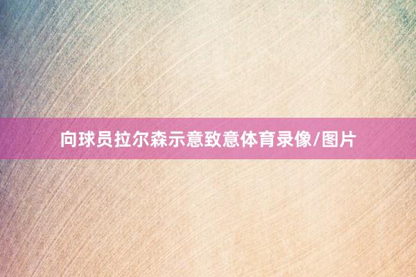 向球员拉尔森示意致意体育录像/图片