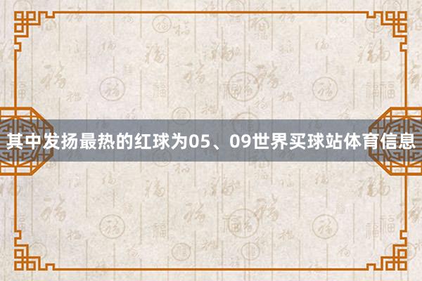 其中发扬最热的红球为05、09世界买球站体育信息