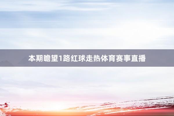 本期瞻望1路红球走热体育赛事直播
