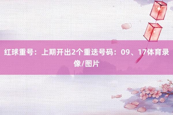 红球重号：上期开出2个重迭号码：09、17体育录像/图片