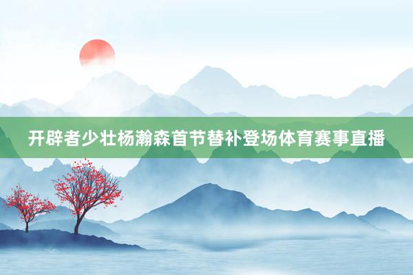 开辟者少壮杨瀚森首节替补登场体育赛事直播