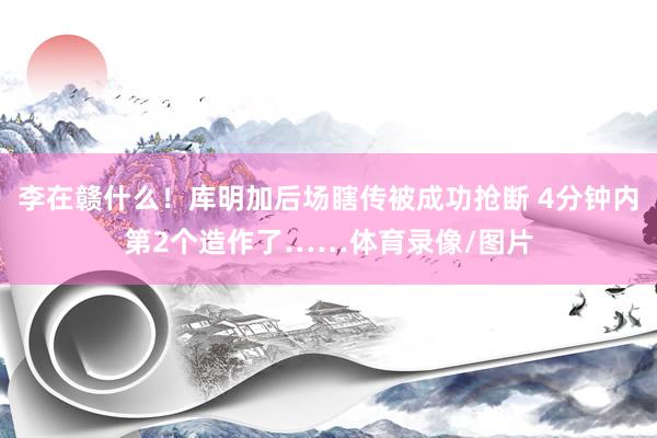 李在赣什么！库明加后场瞎传被成功抢断 4分钟内第2个造作了……体育录像/图片