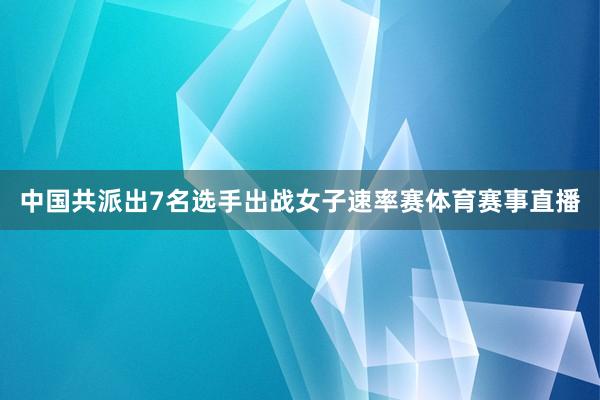 中国共派出7名选手出战女子速率赛体育赛事直播