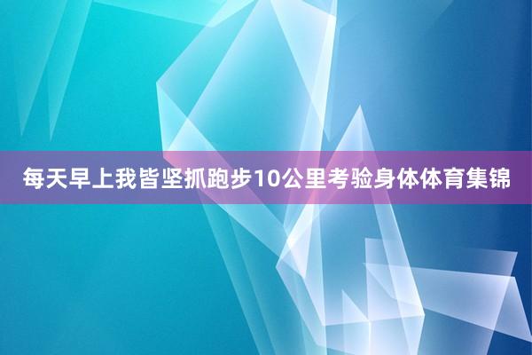 每天早上我皆坚抓跑步10公里考验身体体育集锦