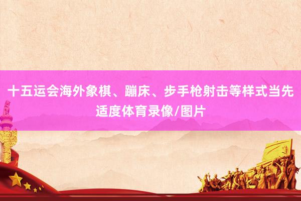 十五运会海外象棋、蹦床、步手枪射击等样式当先适度体育录像/图片