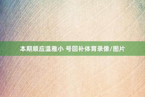 本期顺应温雅小 号回补体育录像/图片