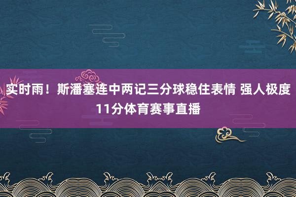 实时雨！斯潘塞连中两记三分球稳住表情 强人极度11分体育赛事直播