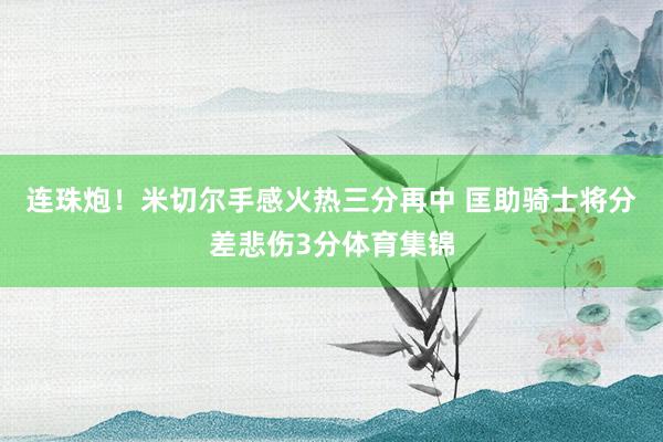连珠炮！米切尔手感火热三分再中 匡助骑士将分差悲伤3分体育集锦