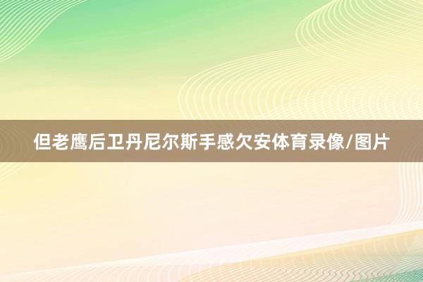 但老鹰后卫丹尼尔斯手感欠安体育录像/图片