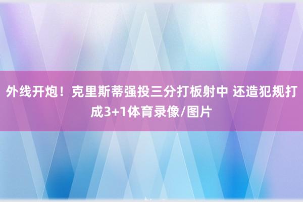 外线开炮！克里斯蒂强投三分打板射中 还造犯规打成3+1体育录像/图片
