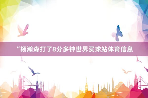 “杨瀚森打了8分多钟世界买球站体育信息