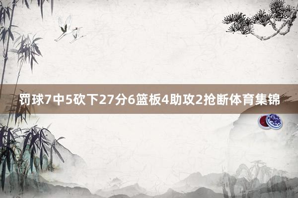 罚球7中5砍下27分6篮板4助攻2抢断体育集锦